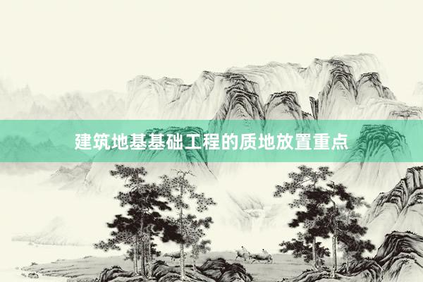 建筑地基基础工程的质地放置重点