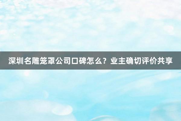 深圳名雕笼罩公司口碑怎么？业主确切评价共享