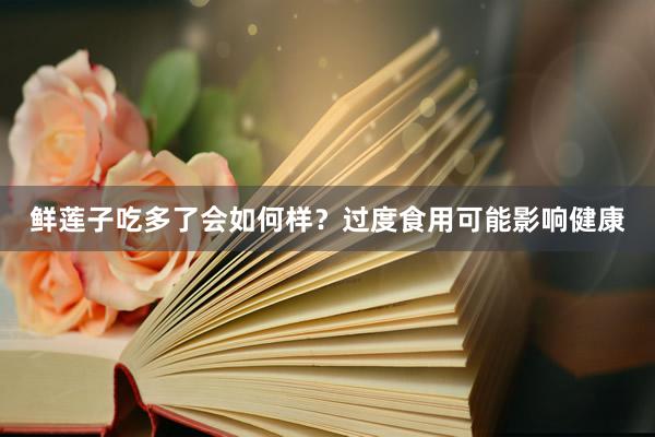 鲜莲子吃多了会如何样？过度食用可能影响健康