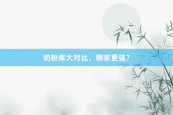 奶粉库大对比，哪家更强？
