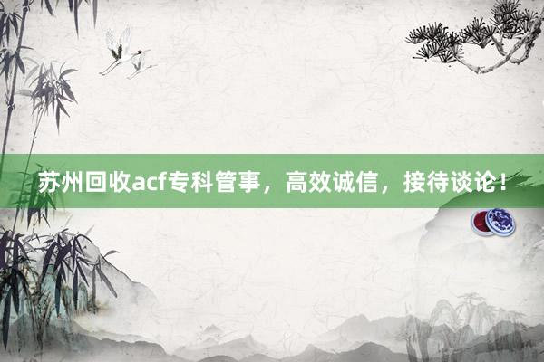 苏州回收acf专科管事，高效诚信，接待谈论！