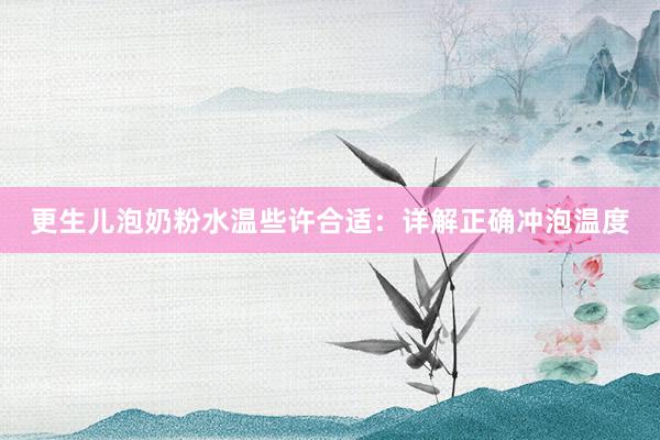 更生儿泡奶粉水温些许合适：详解正确冲泡温度