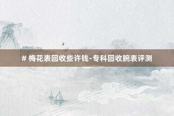# 梅花表回收些许钱-专科回收腕表评测