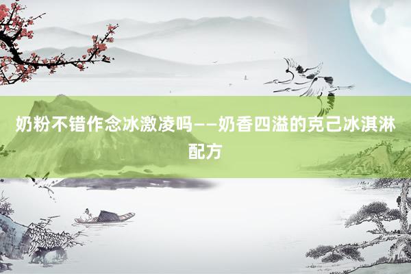 奶粉不错作念冰激凌吗——奶香四溢的克己冰淇淋配方