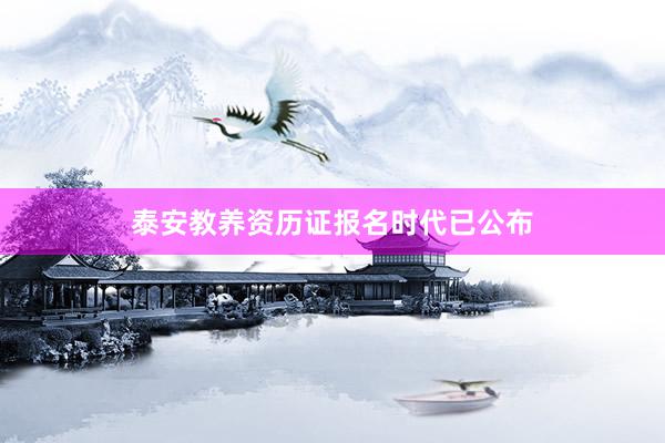泰安教养资历证报名时代已公布
