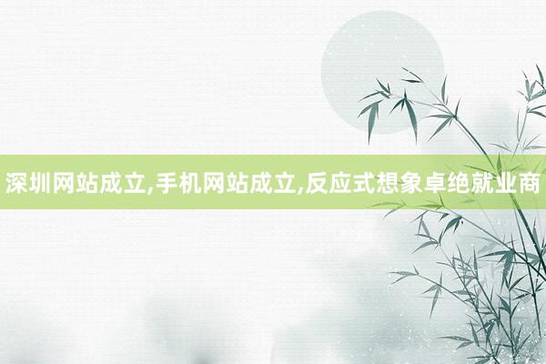 深圳网站成立，手机网站成立，反应式想象卓绝就业商