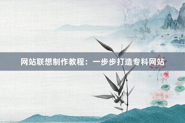 网站联想制作教程：一步步打造专科网站