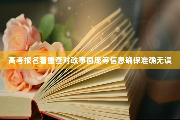高考报名着重查对政事面庞等信息确保准确无误