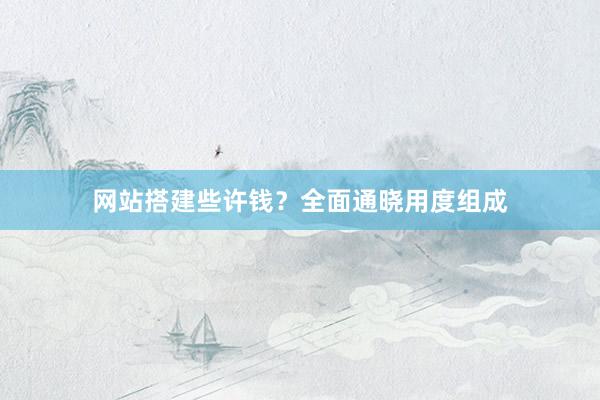 网站搭建些许钱？全面通晓用度组成