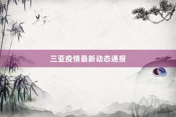 三亚疫情最新动态通报