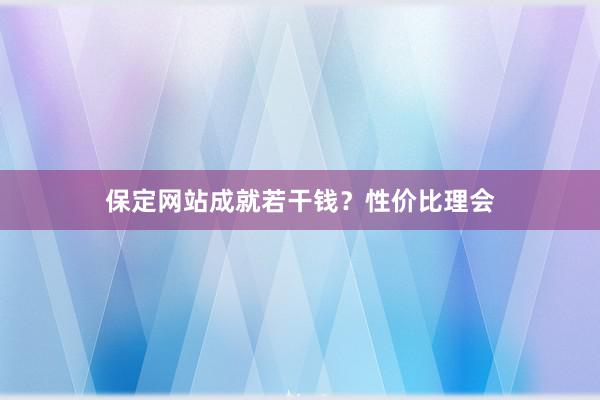 保定网站成就若干钱？性价比理会