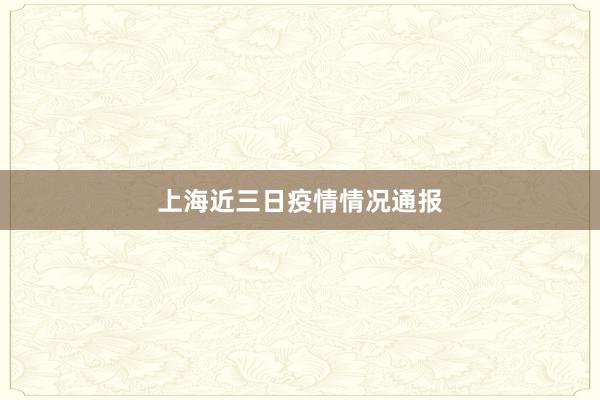 上海近三日疫情情况通报