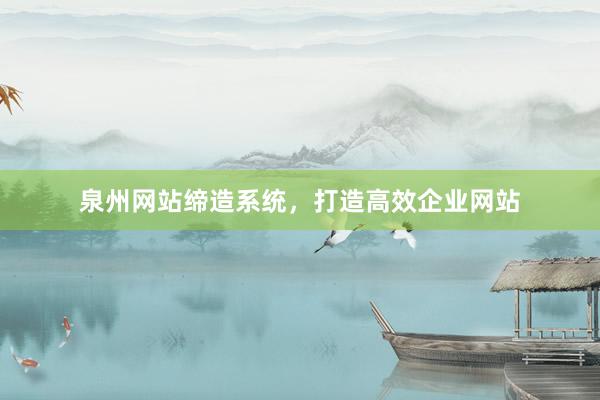 泉州网站缔造系统，打造高效企业网站