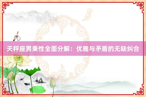 天秤座男秉性全面分解：优雅与矛盾的无缺纠合