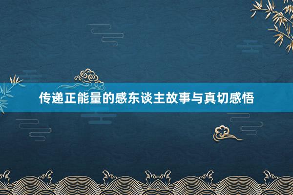 传递正能量的感东谈主故事与真切感悟