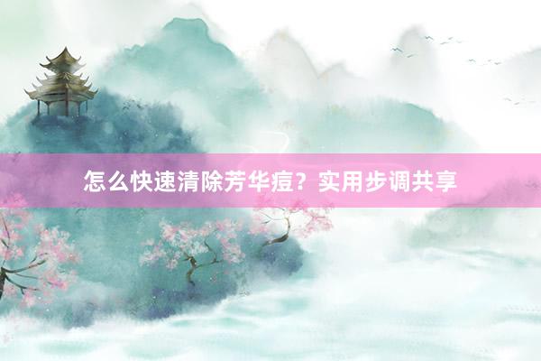 怎么快速清除芳华痘？实用步调共享