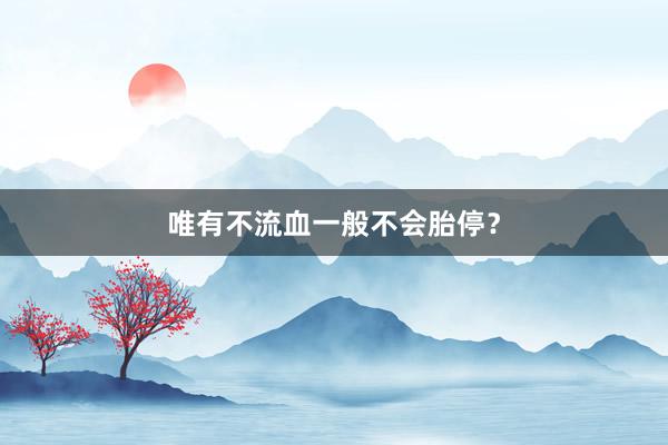 唯有不流血一般不会胎停？