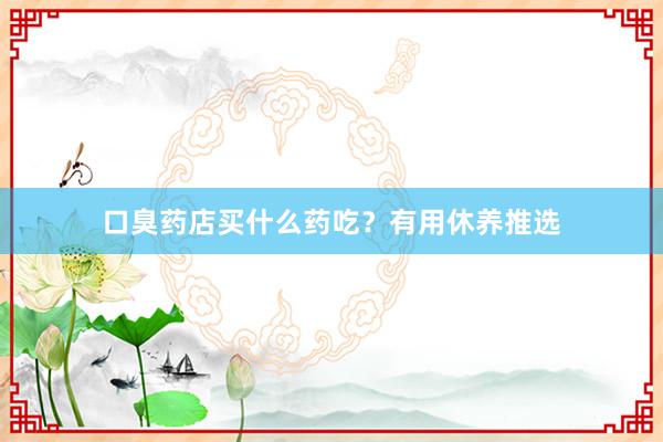 口臭药店买什么药吃？有用休养推选